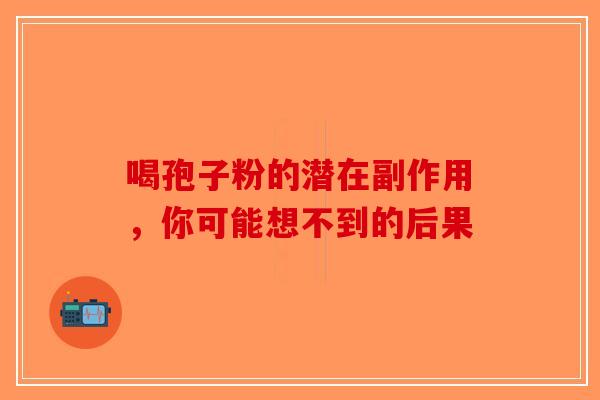 喝孢子粉的潜在副作用，你可能想不到的后果