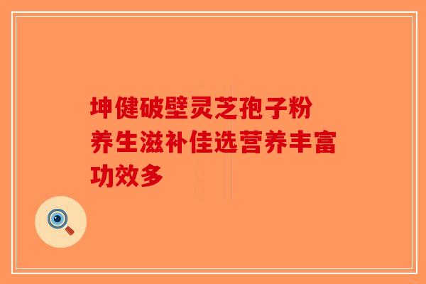 坤健破壁灵芝孢子粉 养生滋补佳选营养丰富功效多