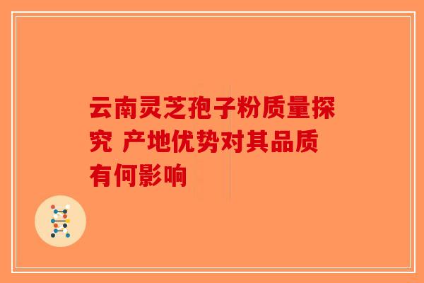 云南灵芝孢子粉质量探究 产地优势对其品质有何影响