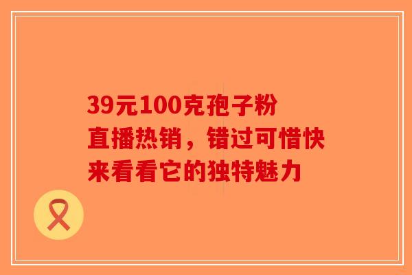 39元100克孢子粉直播热销，错过可惜快来看看它的独特魅力