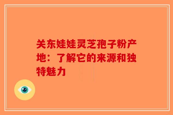 关东娃娃灵芝孢子粉产地：了解它的来源和独特魅力