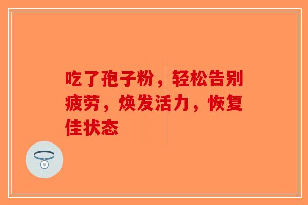 吃了孢子粉，轻松告别疲劳，焕发活力，恢复佳状态