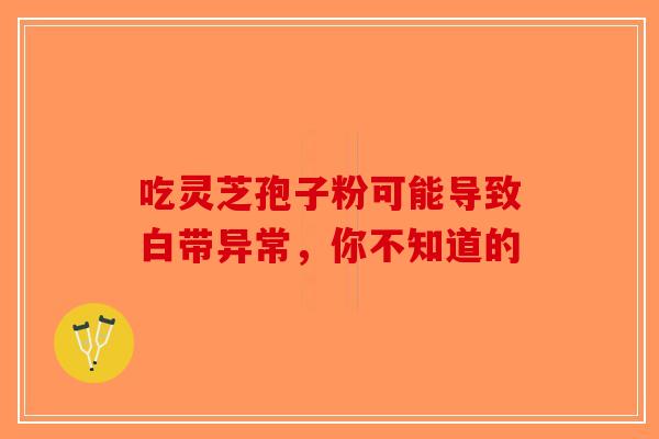 吃灵芝孢子粉可能导致白带异常，你不知道的