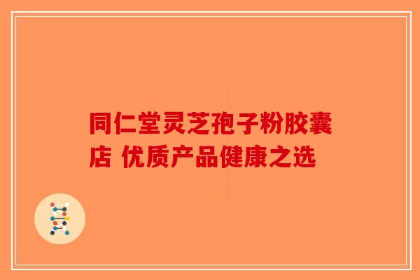 同仁堂灵芝孢子粉胶囊店 优质产品健康之选