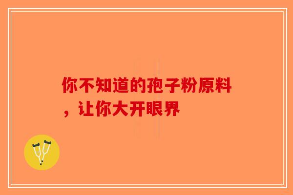 你不知道的孢子粉原料，让你大开眼界