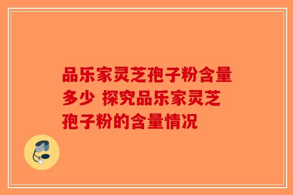 品乐家灵芝孢子粉含量多少 探究品乐家灵芝孢子粉的含量情况