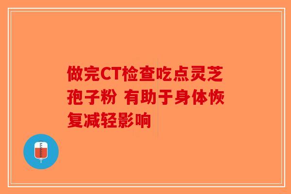 做完CT检查吃点灵芝孢子粉 有助于身体恢复减轻影响
