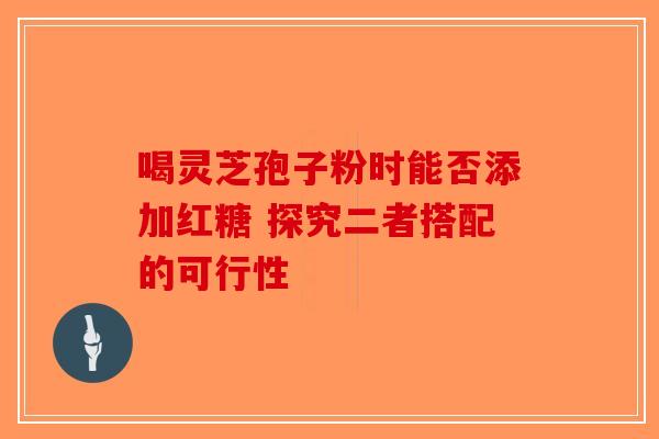 喝灵芝孢子粉时能否添加红糖 探究二者搭配的可行性