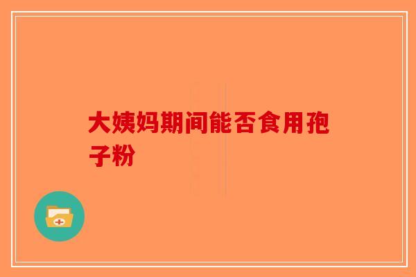 大姨妈期间能否食用孢子粉