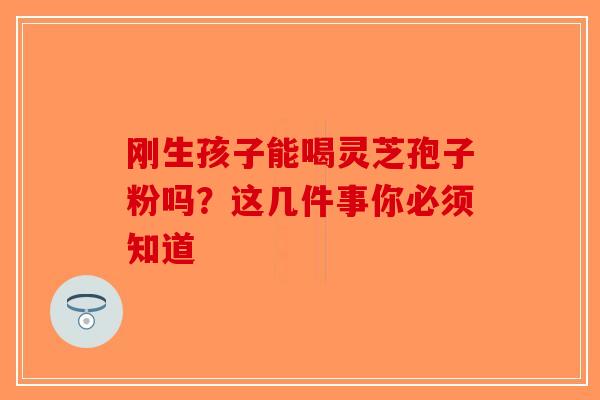 刚生孩子能喝灵芝孢子粉吗？这几件事你必须知道