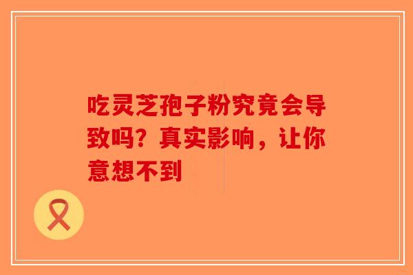 吃灵芝孢子粉究竟会导致吗？真实影响，让你意想不到