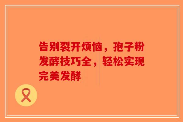 告别裂开烦恼，孢子粉发酵技巧全，轻松实现完美发酵