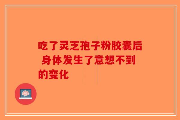 吃了灵芝孢子粉胶囊后 身体发生了意想不到的变化