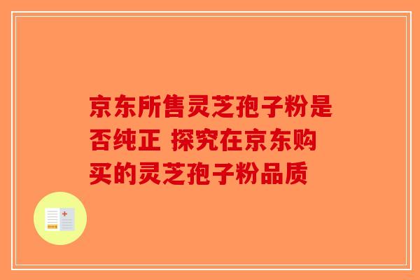 京东所售灵芝孢子粉是否纯正 探究在京东购买的灵芝孢子粉品质