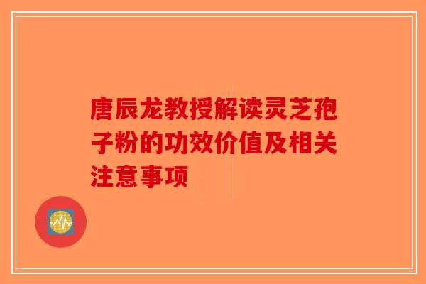 唐辰龙教授解读灵芝孢子粉的功效价值及相关注意事项