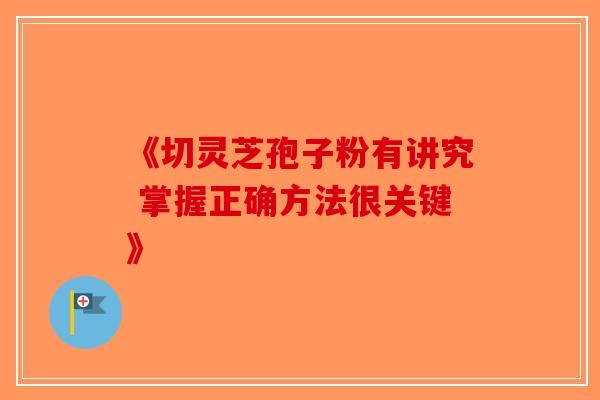 《切灵芝孢子粉有讲究 掌握正确方法很关键》