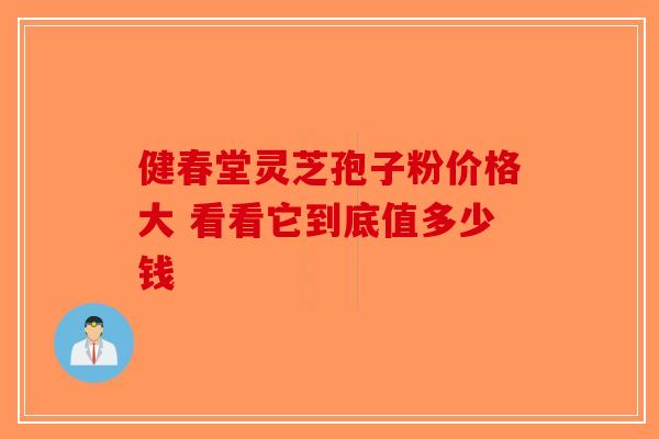 健春堂灵芝孢子粉价格大 看看它到底值多少钱