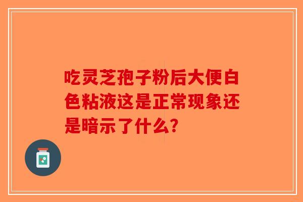 吃灵芝孢子粉后大便白色粘液这是正常现象还是暗示了什么？