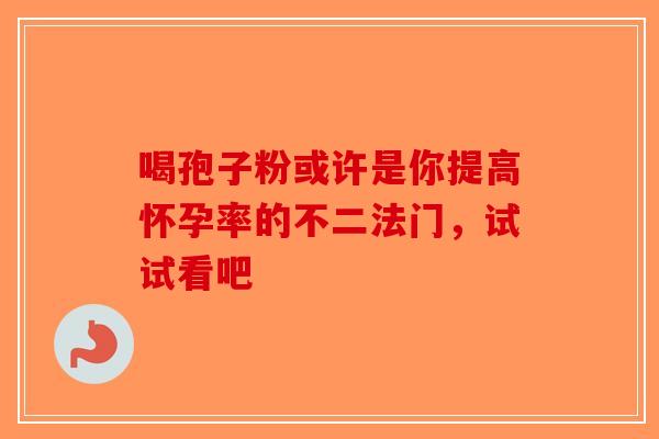 喝孢子粉或许是你提高怀孕率的不二法门，试试看吧