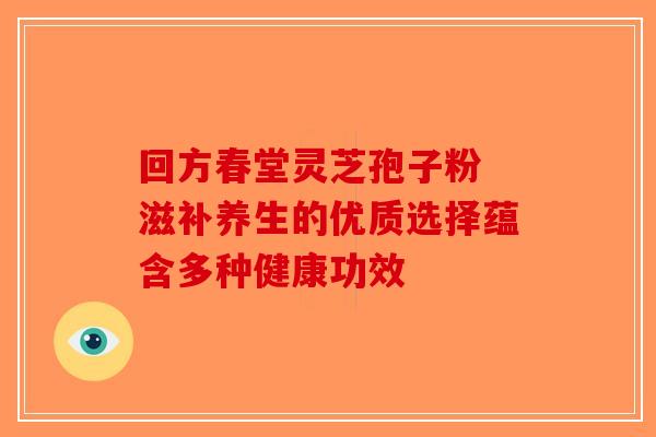 回方春堂灵芝孢子粉 滋补养生的优质选择蕴含多种健康功效