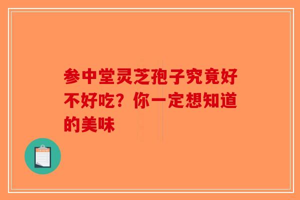 参中堂灵芝孢子究竟好不好吃？你一定想知道的美味