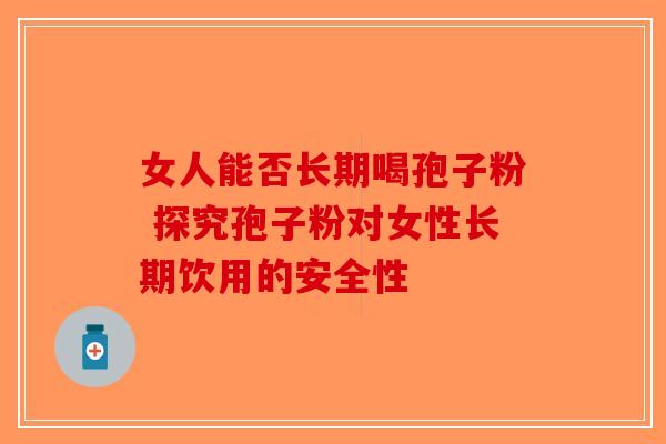 女人能否长期喝孢子粉 探究孢子粉对女性长期饮用的安全性