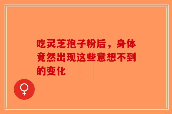 吃灵芝孢子粉后，身体竟然出现这些意想不到的变化