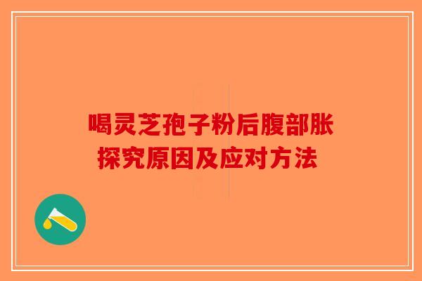 喝灵芝孢子粉后腹部胀 探究原因及应对方法