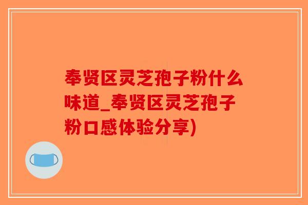 奉贤区灵芝孢子粉什么味道_奉贤区灵芝孢子粉口感体验分享)