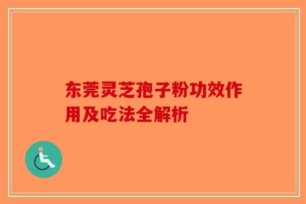 东莞灵芝孢子粉功效作用及吃法全解析