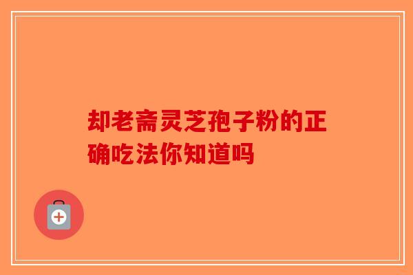 却老斋灵芝孢子粉的正确吃法你知道吗