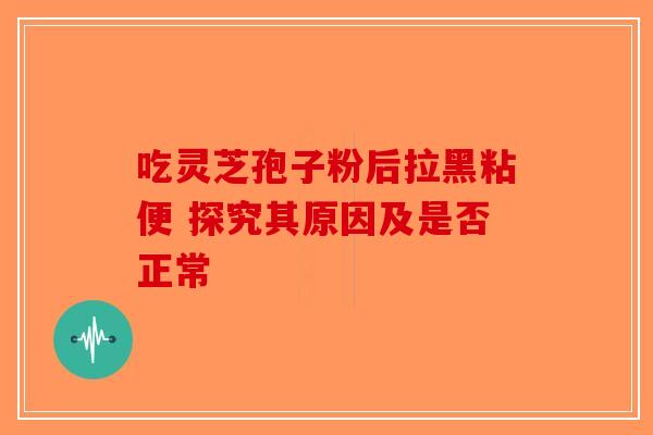吃灵芝孢子粉后拉黑粘便 探究其原因及是否正常
