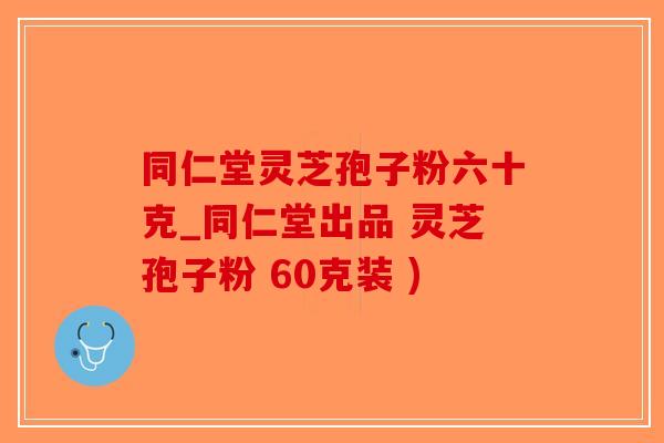 同仁堂灵芝孢子粉六十克_同仁堂出品 灵芝孢子粉 60克装 )