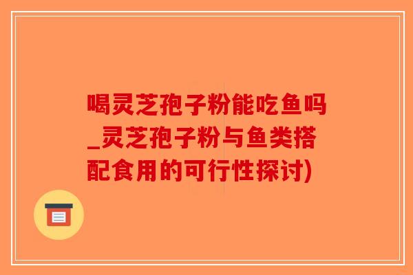 喝灵芝孢子粉能吃鱼吗_灵芝孢子粉与鱼类搭配食用的可行性探讨)