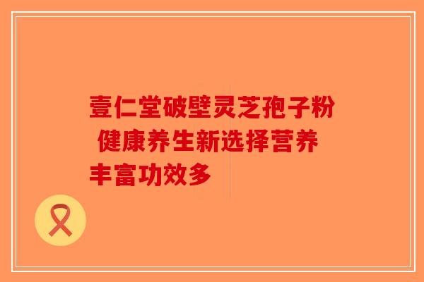 壹仁堂破壁灵芝孢子粉 健康养生新选择营养丰富功效多