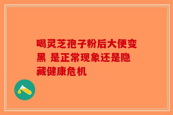喝灵芝孢子粉后大便变黑 是正常现象还是隐藏健康危机