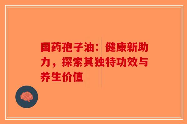 国药孢子油：健康新助力，探索其独特功效与养生价值