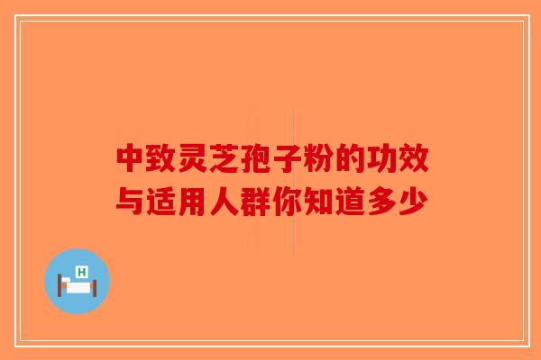 中致灵芝孢子粉的功效与适用人群你知道多少