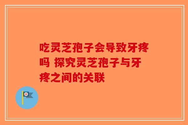 吃灵芝孢子会导致牙疼吗 探究灵芝孢子与牙疼之间的关联