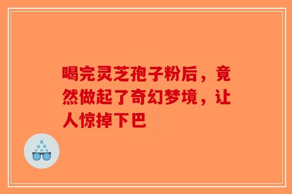喝完灵芝孢子粉后，竟然做起了奇幻梦境，让人惊掉下巴