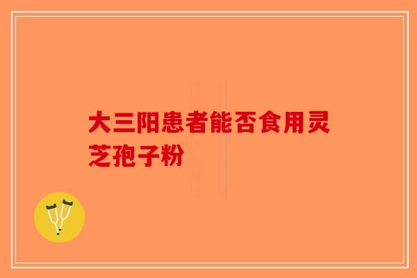 大三阳患者能否食用灵芝孢子粉