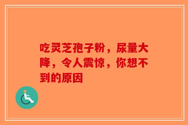吃灵芝孢子粉，尿量大降，令人震惊，你想不到的原因