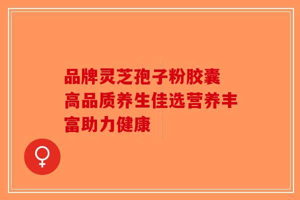 品牌灵芝孢子粉胶囊 高品质养生佳选营养丰富助力健康