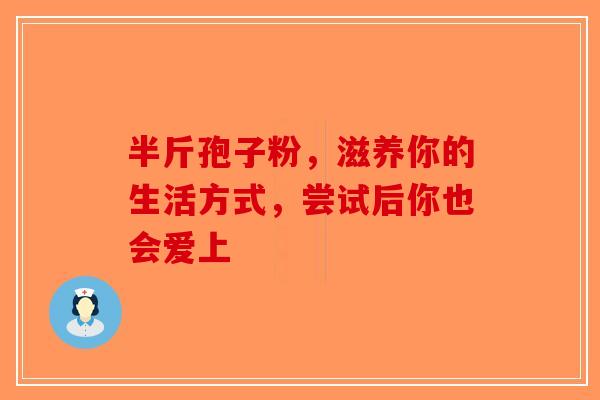 半斤孢子粉，滋养你的生活方式，尝试后你也会爱上