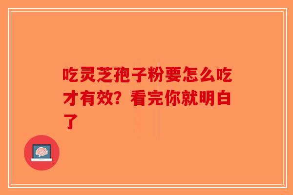 吃灵芝孢子粉要怎么吃才有效？看完你就明白了