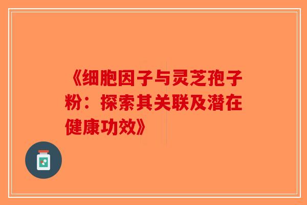 《细胞因子与灵芝孢子粉：探索其关联及潜在健康功效》