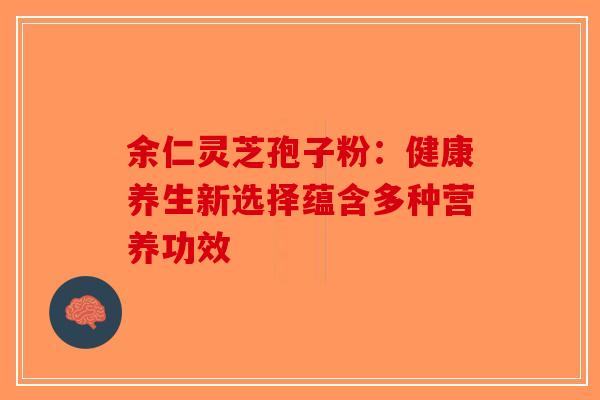 余仁灵芝孢子粉：健康养生新选择蕴含多种营养功效