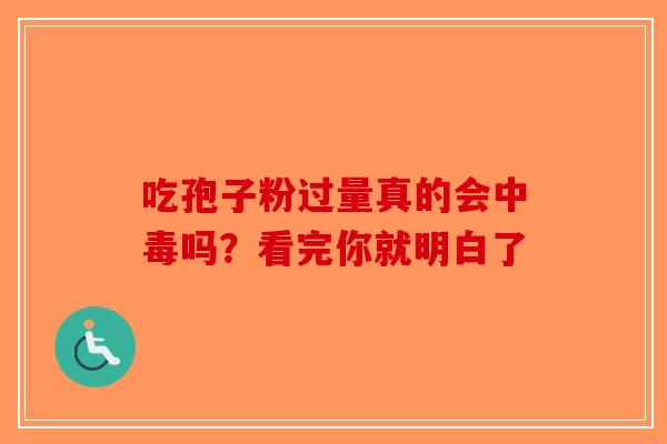 吃孢子粉过量真的会中毒吗？看完你就明白了