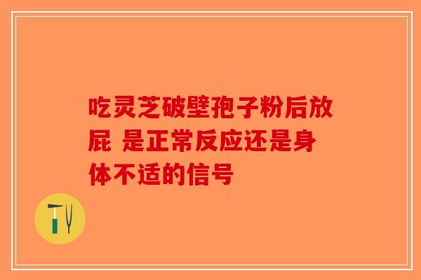 吃灵芝破壁孢子粉后放屁 是正常反应还是身体不适的信号