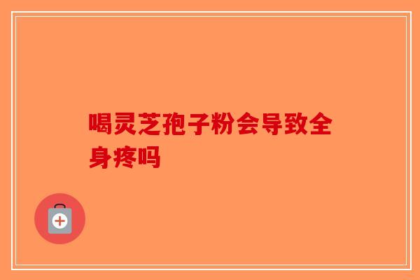 喝灵芝孢子粉会导致全身疼吗